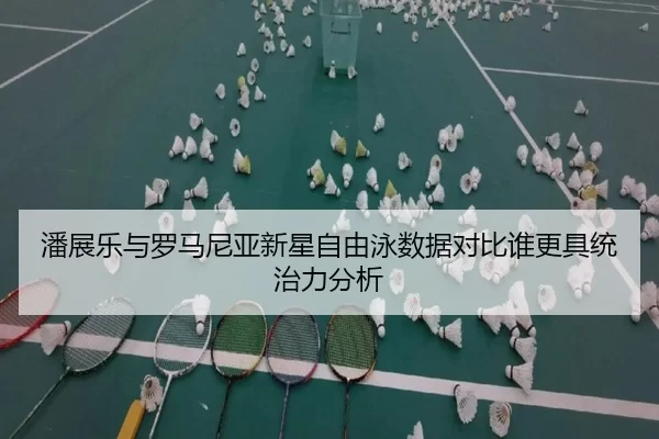 潘展乐与罗马尼亚新星自由泳数据对比谁更具统治力分析